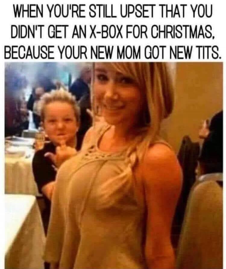 WHEN YOU'RE STILL UPSET THAT YOU DIDN'T GET AN X-BOX FOR CHRISTMAS, BECAUSE YOUR NEW MOM GOT NEW TITS.