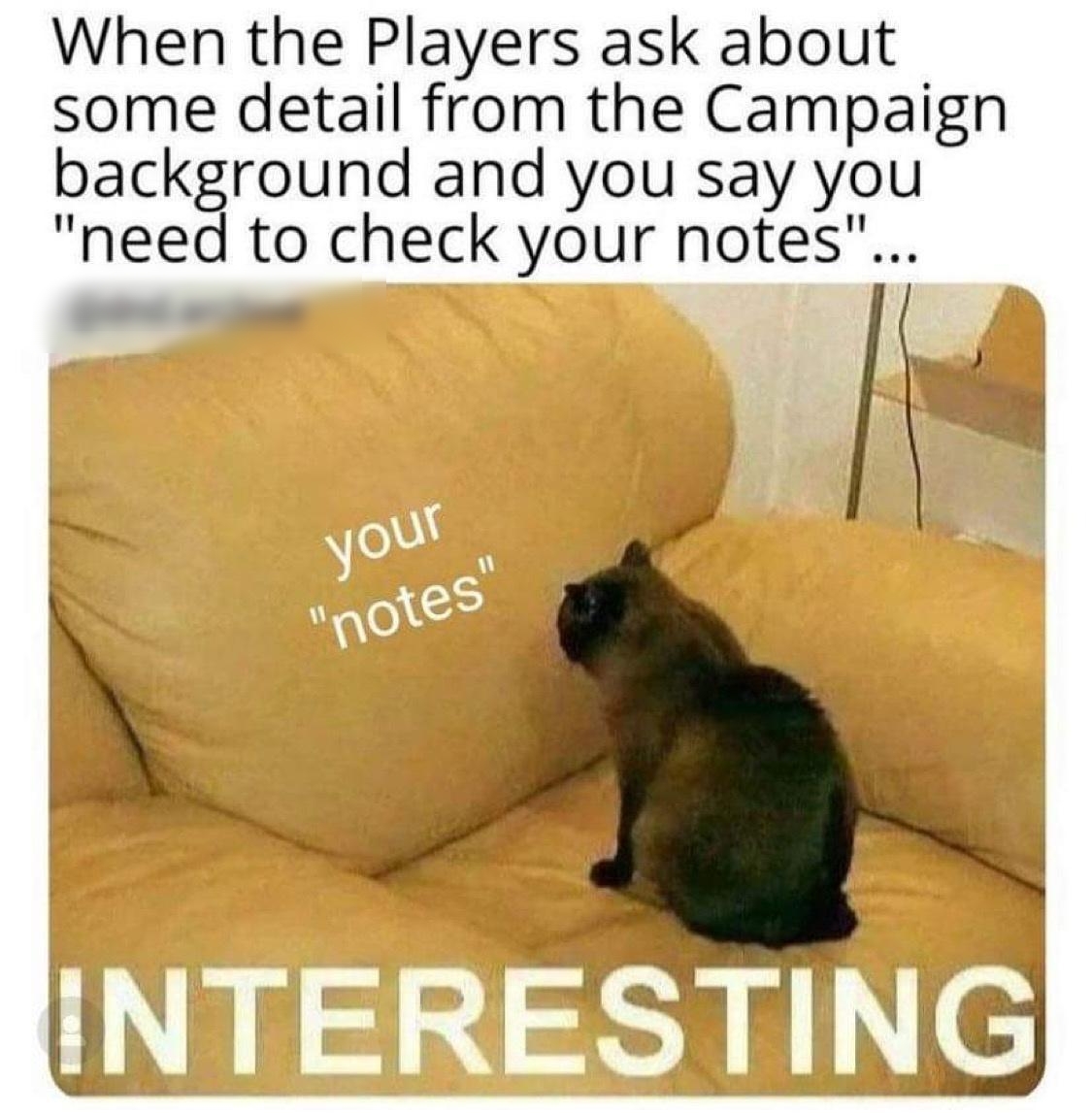 When the Players ask about some detail from the Campaign background and you say you need to check your notes