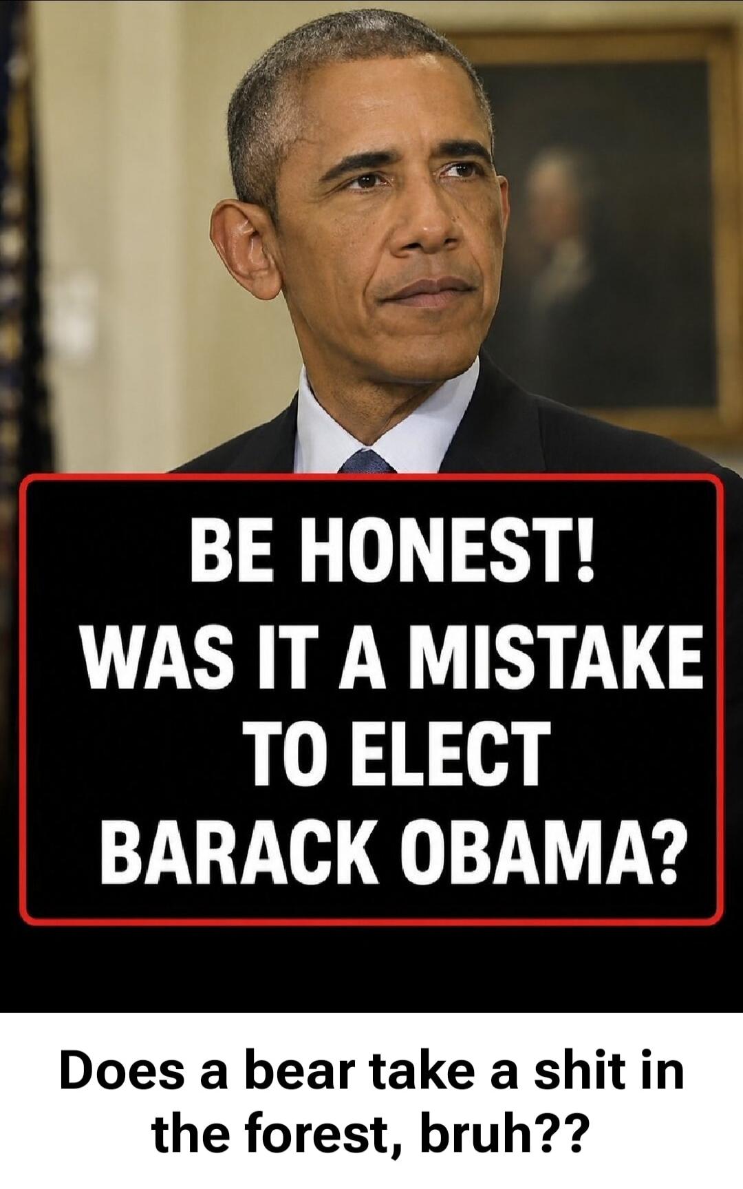 BE HONEST! WAS IT A MISTAKE TO ELECT BARACK OBAMA? Does a bear take a shit in the forest, bruh??