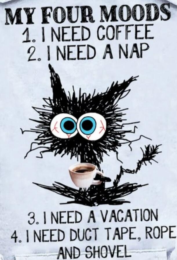 MY FOUR MOODS
1. I NEED COFFEE
2. I NEED A NAP
3. I NEED A VACATION
4. I NEED DUCT TAPE, ROPE AND SHOVEL