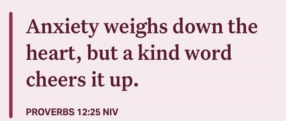 Anxiety weighs down the heart, but a kind word cheers it up. PROVERBS 12:25 NIV
