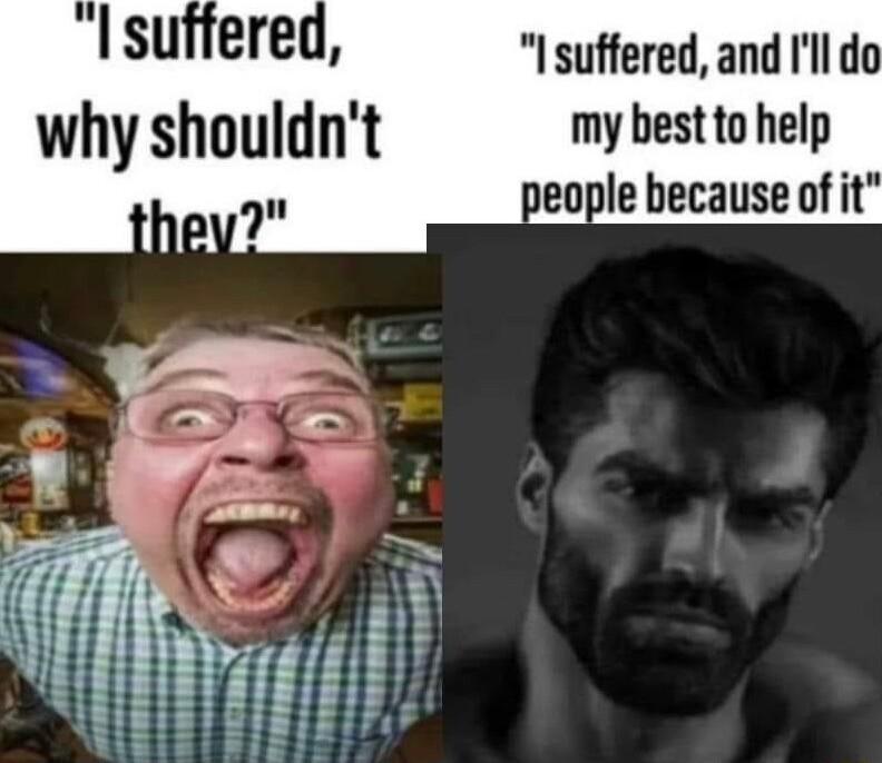 I suffered I suffered and Il do why shouldnt my bestto help le because of it