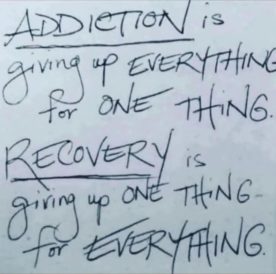 ADDICTION is giving up EVERYTHING for ONE THING. RECOVERY is giving up ONE THING for EVERYTHING.