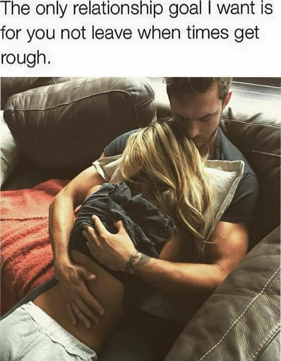 The only relationship goal I want is for you not leave when times get rough.