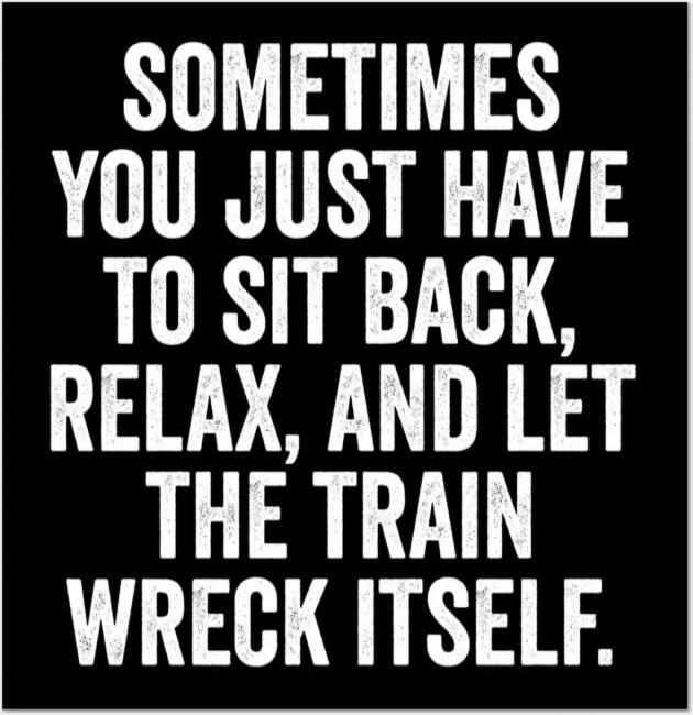 Sometimes you just have to sit back, relax, and let the train wreck itself.