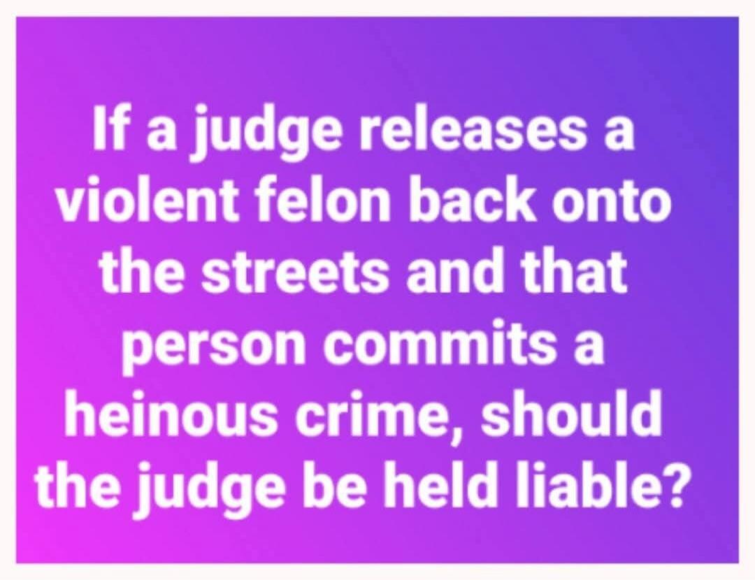 If a judge releases a violent felon back onto the streets and that person commits a heinous crime, should the judge be held liable?