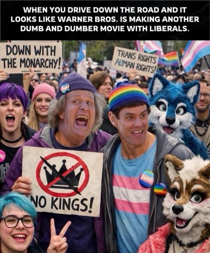 WHEN YOU DRIVE DOWN THE ROAD AND IT LOOKS LIKE WARNER BROS. IS MAKING ANOTHER DUMB AND DUMBER MOVIE WITH LIBERALS. DOWN WITH THE MONARCHY! TRANS RIGHTS HUMAN RIGHTS! NO KINGS!