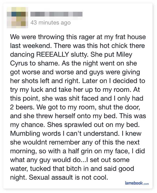 43 minutes ago We were throwing this rager at my frat house last weekend There was this hot chick there dancing REEEALLY slutty She put Miley Cyrus to shame As the night went on she got worse and worse and guys were giving her shots left and right Later on decided to try my luck and take her up to my room At this point she was shit faced and only had 2 beers We got to my room shut the door and she