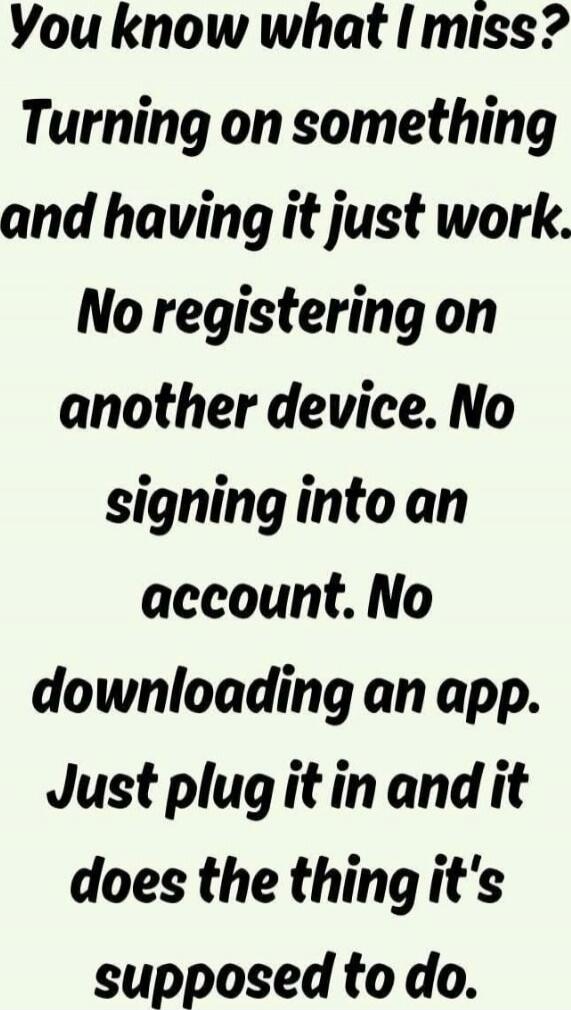 You know what I miss? Turning on something and having it just work. No registering on another device. No signing into an account. No downloading an app. Just plug it in and it does the thing it's supposed to do.