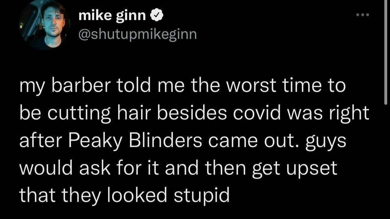 5 mike ginn shutupmikeginn my barber told me the worst time to be cutting hair besides covid was right after Peaky Blinders came out guys would ask for it and then get upset that they looked stupid