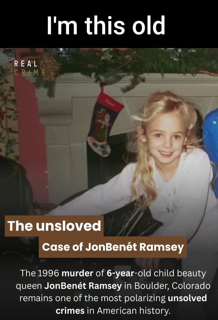 I'm this old. REAL CRIME. The unsolved Case of JonBenét Ramsey. The 1996 murder of 6-year-old child beauty queen JonBenét Ramsey in Boulder, Colorado remains one of the most polarizing unsolved crimes in American history.