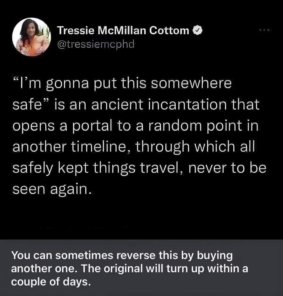 Tressie McMillan Cottom tressiemcphd Im gonna put this somewhere safe is an ancient incantation that opens a portal to a random point in another timeline through which all safely kept things travel never to be seen again You can sometimes reverse this by buying another one The original will turn up within a couple of days