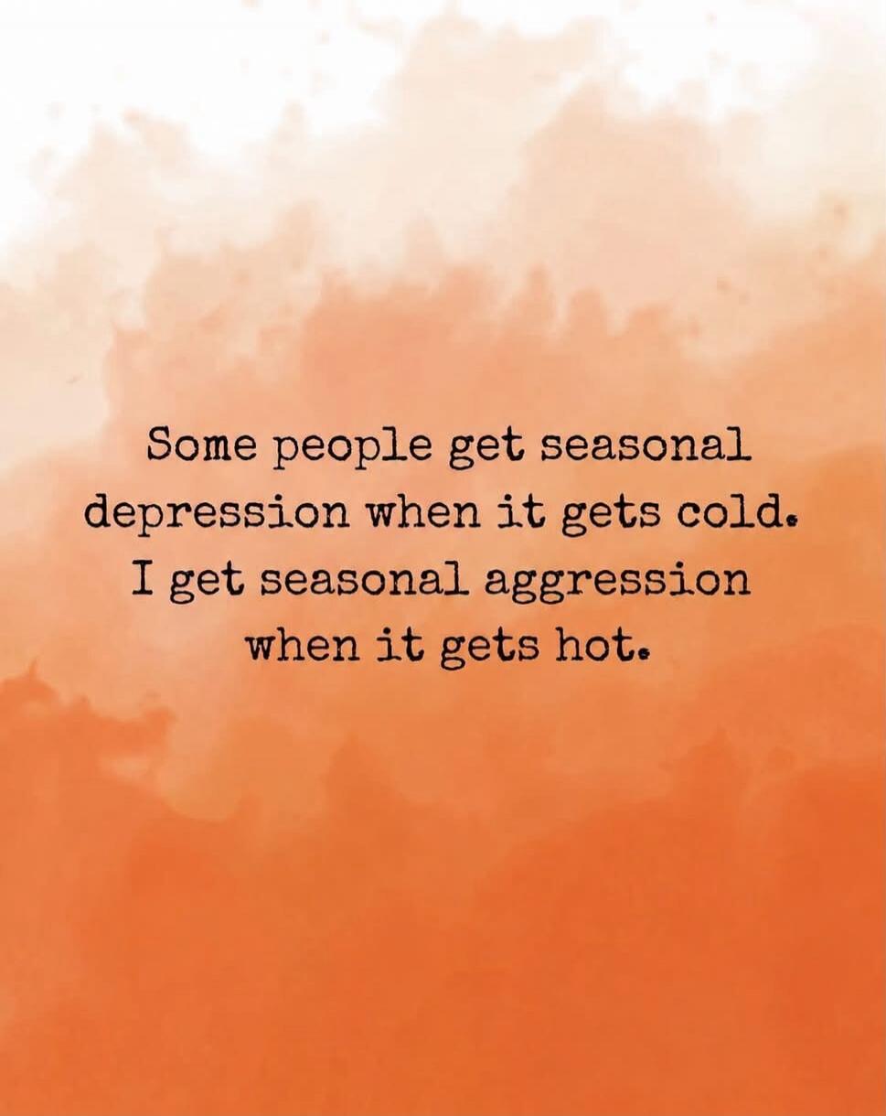 Some people get seasonal depression when it gets cold. I get seasonal aggression when it gets hot.