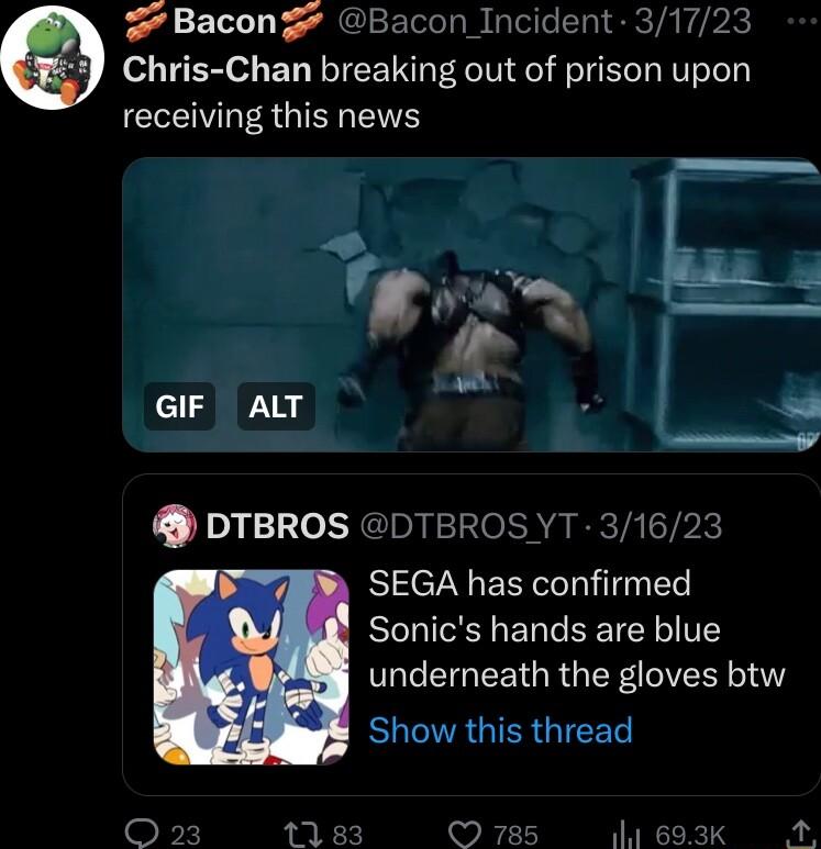 Bacongr Bacon Incident 31723 Chris Chan breaking out of prison upon V ER IS RS r A GIF AT ke s DTBROS DTBROS YT 31623 SEGA has confirmed Sonics hands are blue POl G EET R G R 14