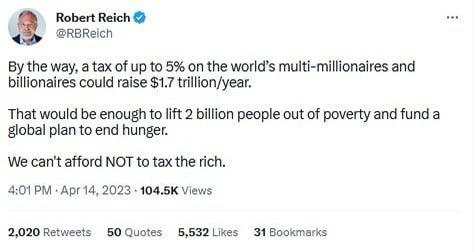 Robert Reich RBReich By the way a tax of up to 5 on the worlds multi millionaires and billionaires could raise 17 trillonyear That would be enough to ft 2 billon people out of poverty and fund a gobal plan to end hunger We cant afford NOT to tax the rich 401PM Apr 142023 1045K Views 2020Retvests 50Quotes 5532 Lkes 31 Bookmarks