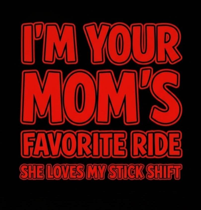 I'M YOUR MOM'S FAVORITE RIDE SHE LOVES MY STICK SHIFT