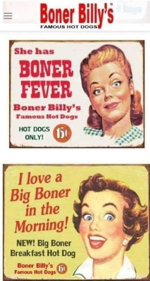 Boner Billy's FAMOUS HOT DOGS She has BONER FEVER Boner Billy's Famous Hot Dogs HOT DOGS ONLY! 15¢ I love a Big Boner in the Morning! NEW! Big Boner Breakfast Hot Dog Boner Billy's Famous Hot Dogs 15¢