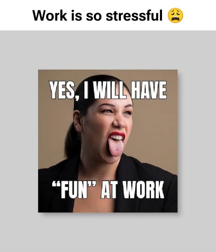 Work is so stressful 😣
YES, I WILL HAVE “FUN” AT WORK