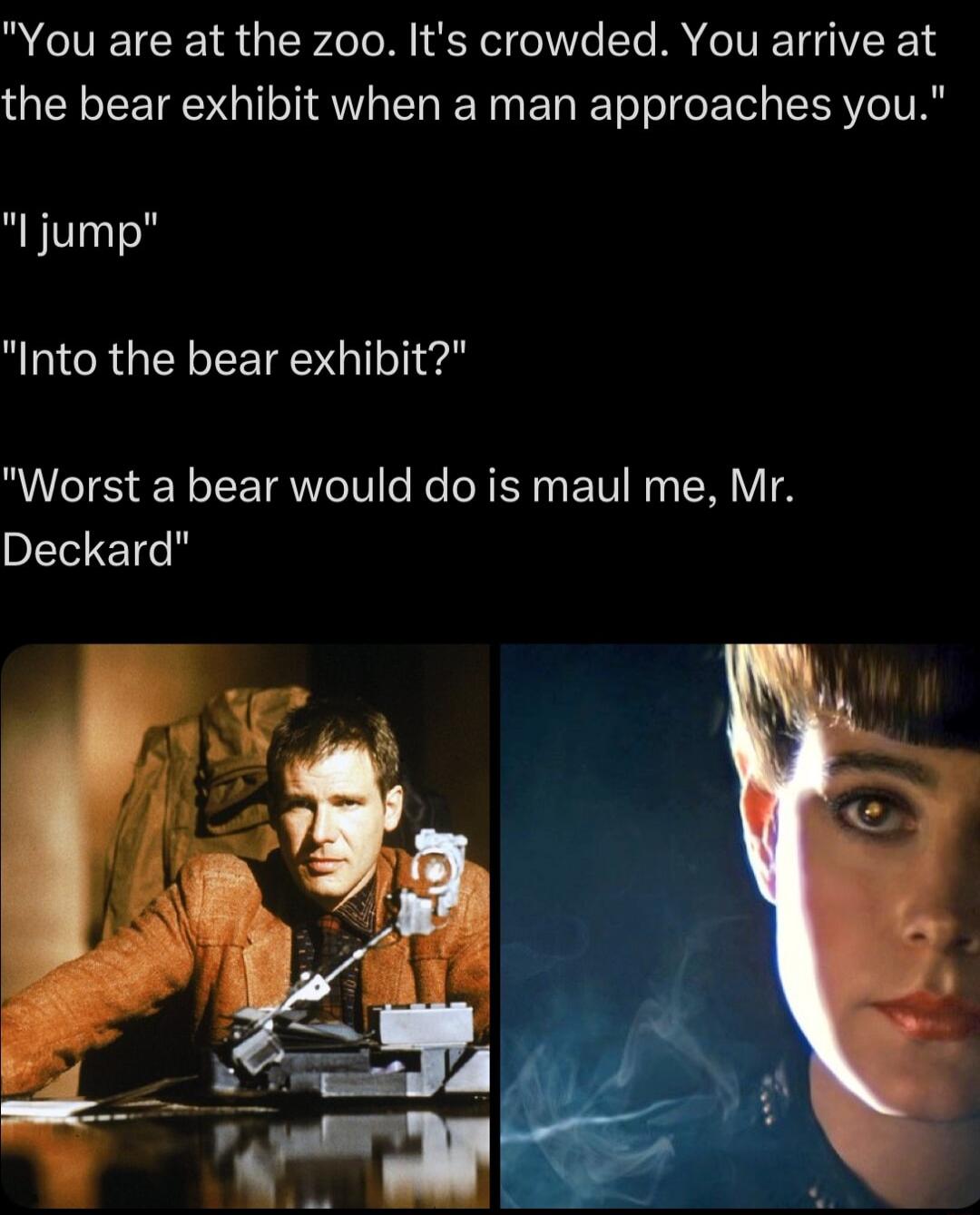 You are at the zoo Its crowded You arrive at the bear exhibit when a man approaches you jump Into the bear exhibit Worst a bear would do is maul me Mr Deckard