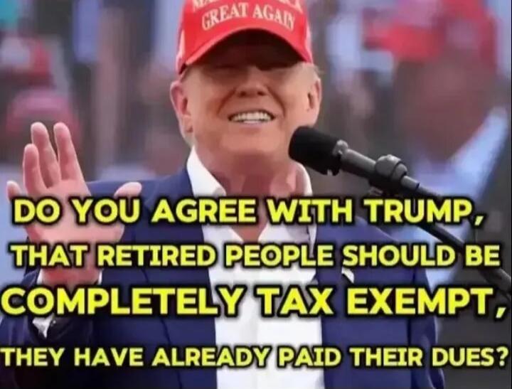 DO YOU AGREE WITH TRUMP, THAT RETIRED PEOPLE SHOULD BE COMPLETELY TAX EXEMPT, THEY have ALREADY PAID THEIR DUES?