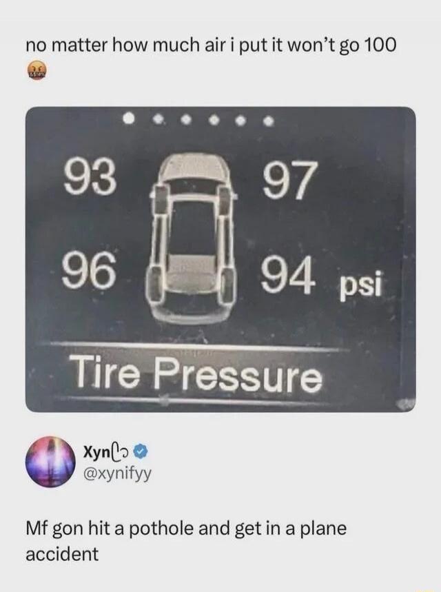 no matter how much air i put it won’t go 100
[image: tire pressure gauge showing 93, 97, 96, 94 psi] Tire Pressure
Mf gon hit a pothole and get in a plane accident