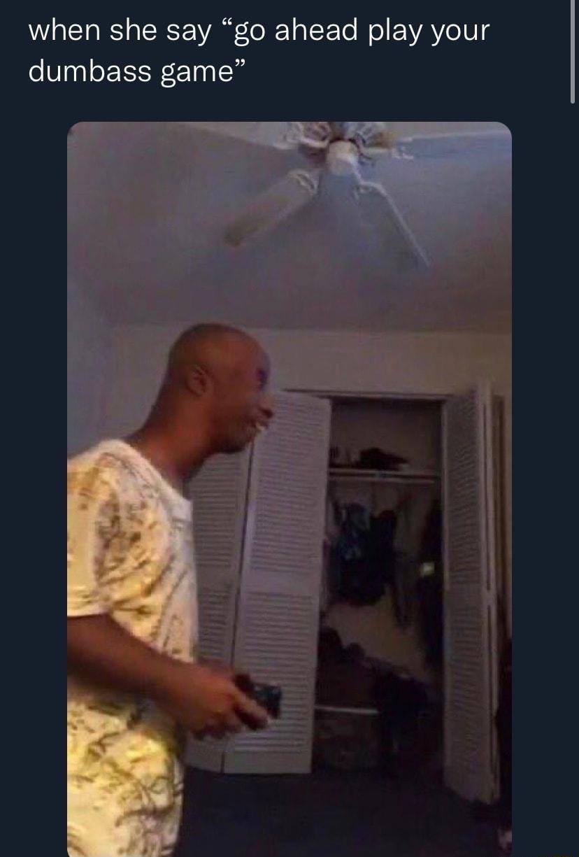 when she say go ahead play your dumbass game
