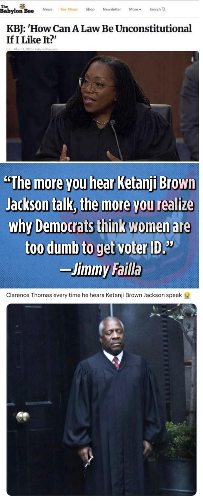 The Babylon Bee KBJ: 'How Can A Law Be Unconstitutional If I Like It?' The more you hear Ketanji Brown Jackson talk, the more you realize why Democrats think women are too dumb to get voter ID. -Jimmy Failla Clarence Thomas every time he hears Ketanji Brown Jackson speak 😭