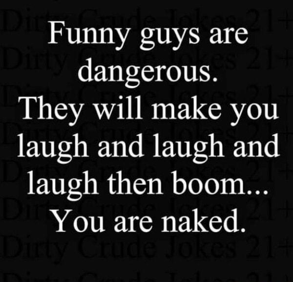 Funny guys are dangerous They will make you laugh and laugh and laugh then boom You are naked