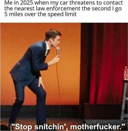 Me in 2025 when my car threatens to contact the nearest law enforcement the second go 5 miles over the speed limit Stop snitchin motherfucker