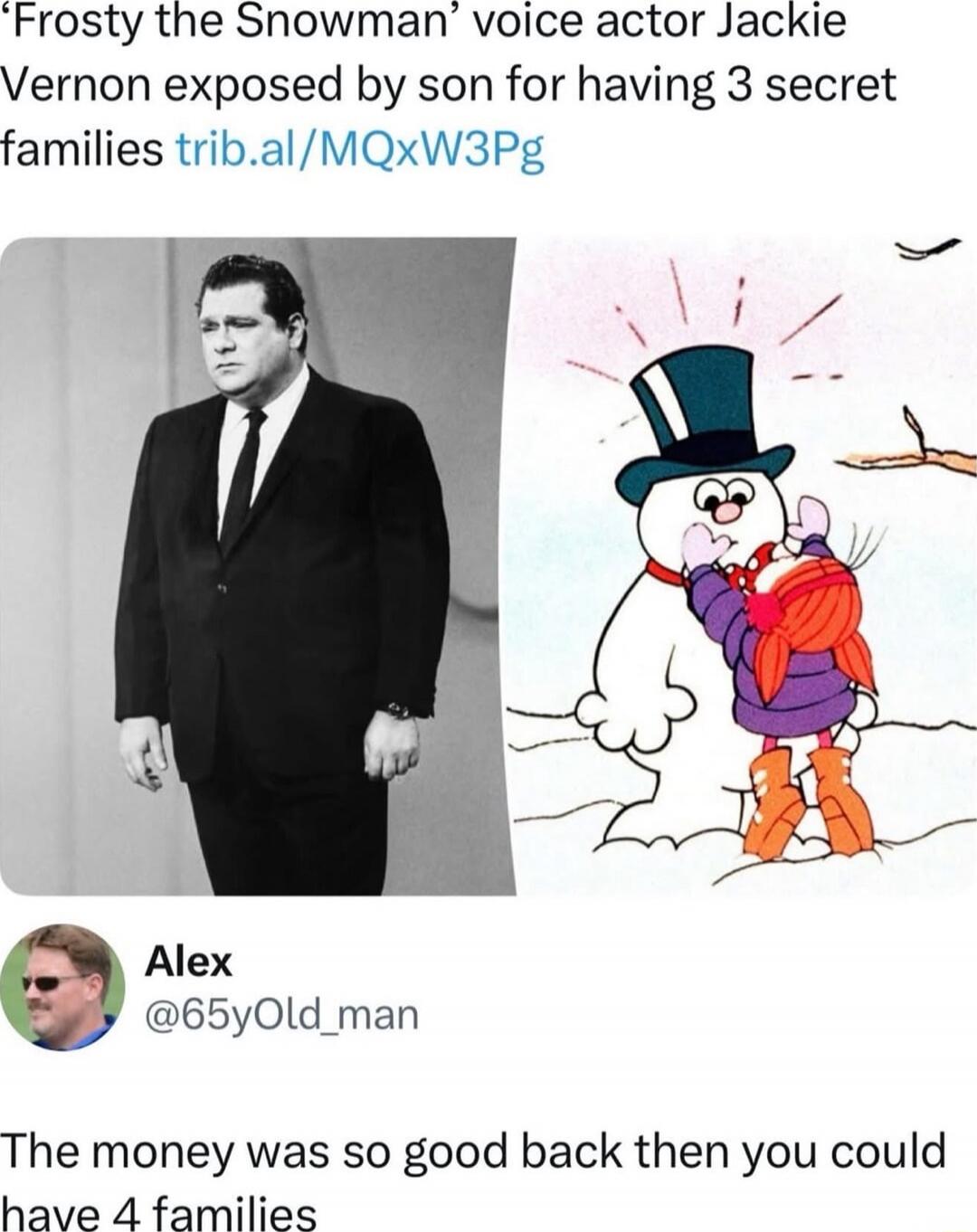 ‘Frosty the Snowman’ voice actor Jackie Vernon exposed by son for having 3 secret families trib.al/MQxW3Pg
Alex @65yOld_man
The money was so good back then you could have 4 families