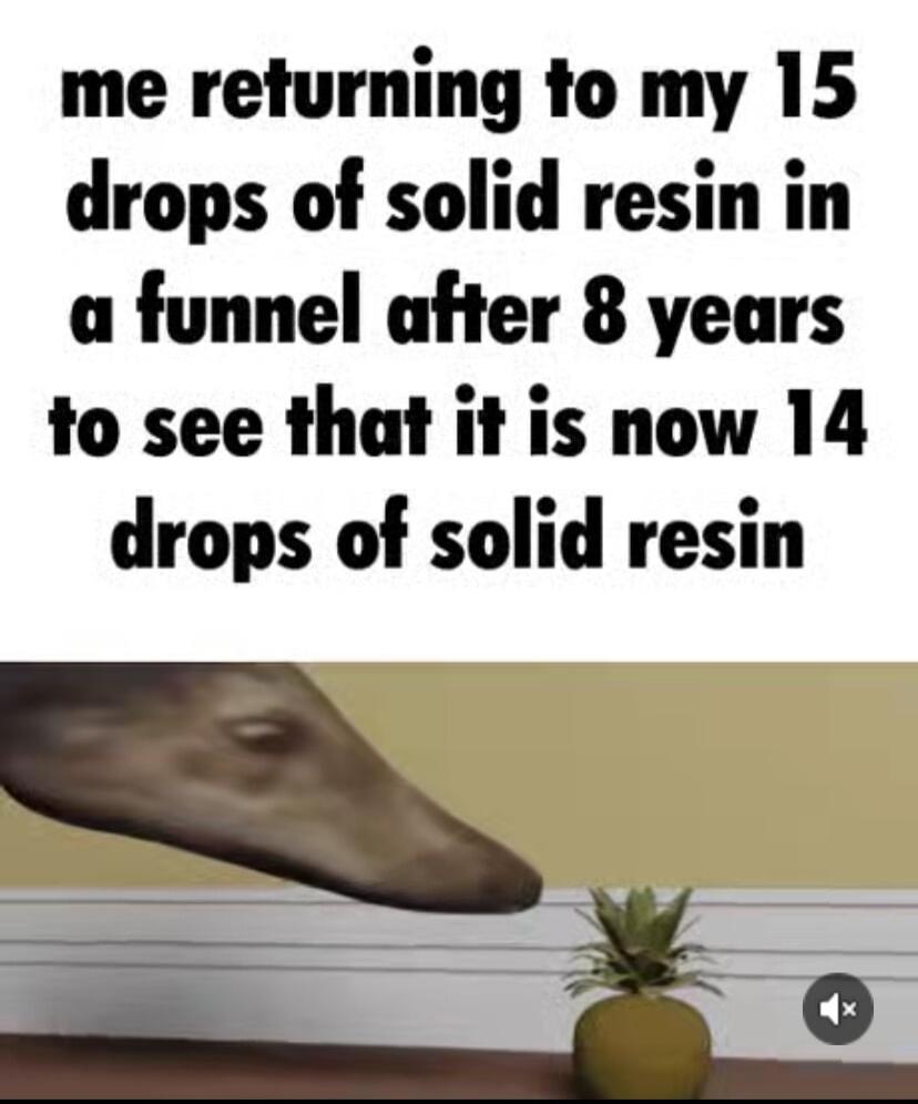 me returning to my 15 drops of solid resin in a funnel after 8 years to see that it is now 14 drops of solid resin