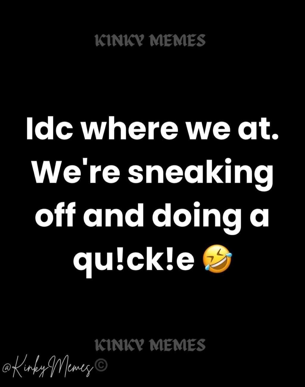 KINKY MEMES Idc where we at. We're sneaking off and doing a qu!ck!e 😂 @KinkyMemes ©
