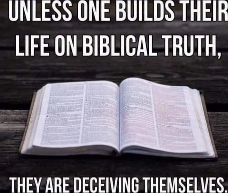 UNLESS ONE BUILDS THEIR LIFE ON BIBLICAL TRUTH, THEY ARE DECEIVING THEMSELVES.