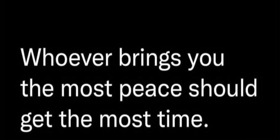 Whoever brings you the most peace should get the most time.