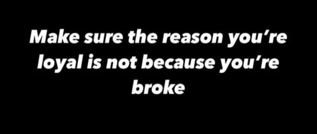 Make sure the reason you're loyal is not because you're broke