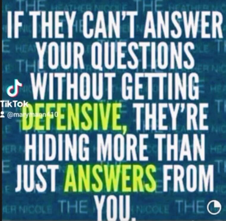 IF THEY CAN'T ANSWER YOUR QUESTIONS WITHOUT GETTING DEFENSIVE, THEY'RE HIDING MORE THAN JUST ANSWERS FROM YOU.