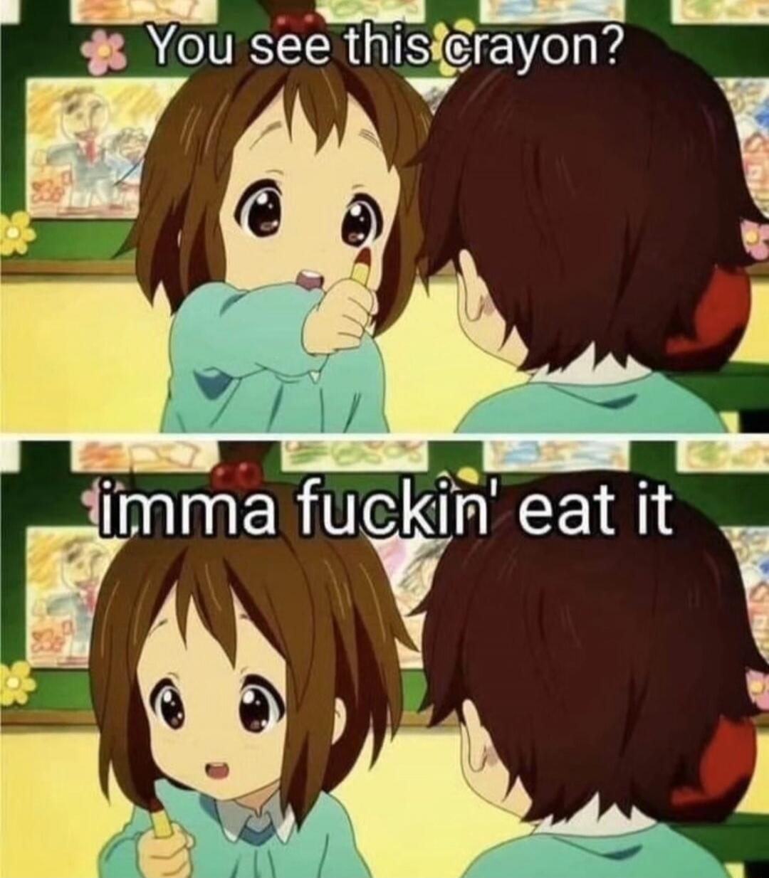 You see this crayon? imma fuckin' eat it
