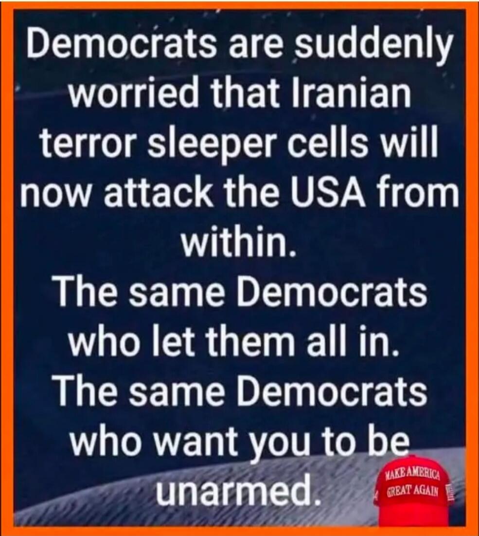 Democrats are suddenly worried that Iranian terror sleeper cells will now attack the USA from within. The same Democrats who let them all in. The same Democrats who want you to be unarmed.