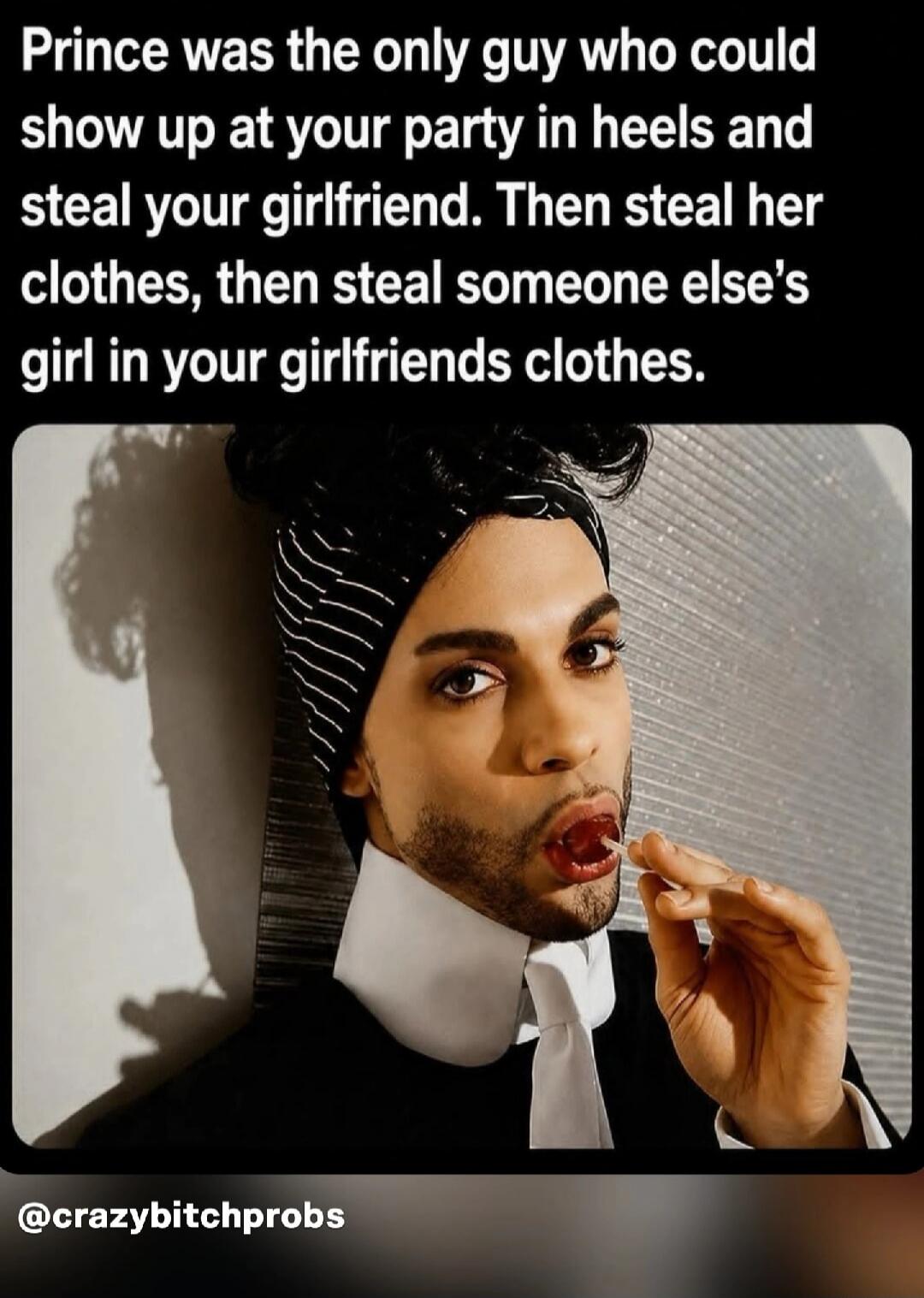 Prince was the only guy who could show up at your party in heels and steal your girlfriend. Then steal her clothes, then steal someone else's girl in your girlfriends clothes.