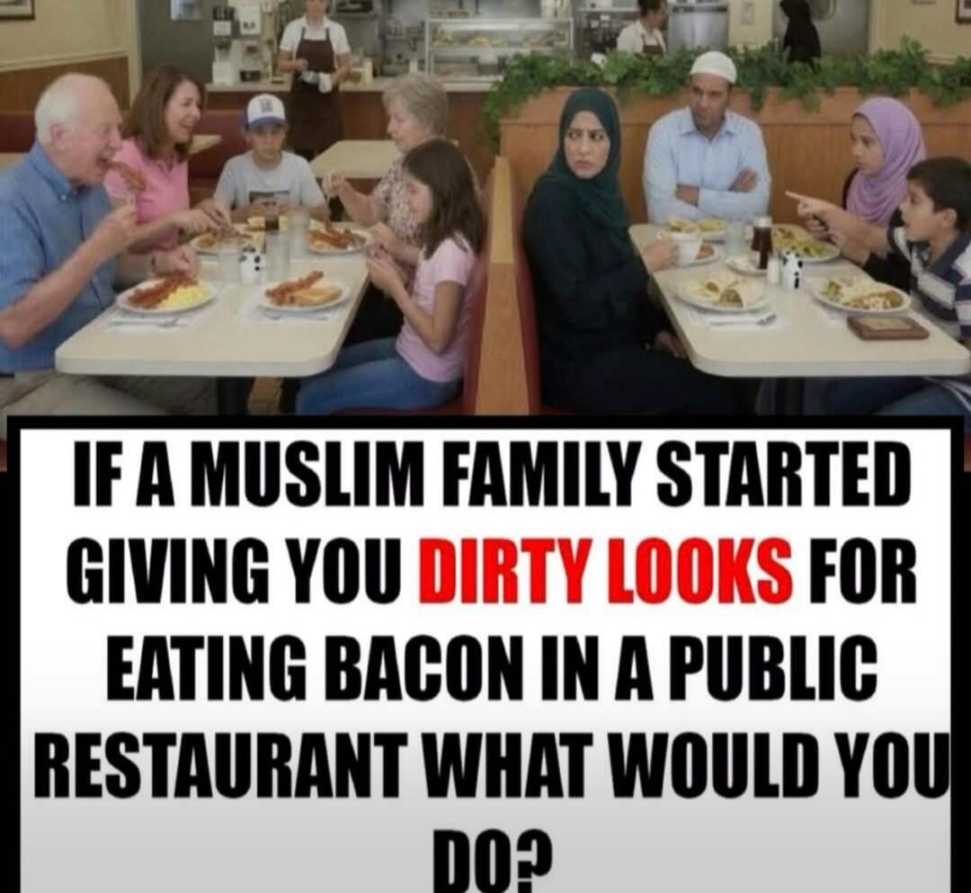 IF A MUSLIM FAMILY STARTED GIVING YOU DIRTY LOOKS FOR EATING BACON IN A PUBLIC RESTAURANT WHAT WOULD YOU DO?