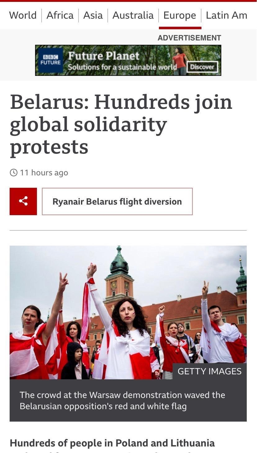World Africa Asia Australia Europe Latin Am ADVERTISEMENT oo Future Planet C Solutions for a sustainable world Discover Belarus Hundreds join global solidarity protests 11 hours ago Ryanair Belarus flight diversion GETTY IMAGES The crowd at the Warsaw demonstration waved the Belarusian oppositions red and white flag Hundreds of people in Poland and Lithuania
