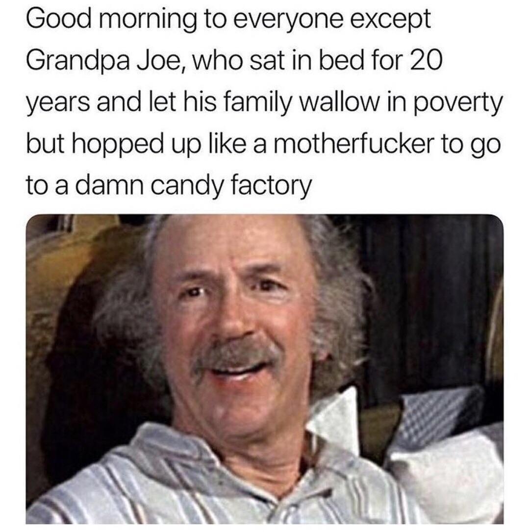 Good morning to everyone except Grandpa Joe who sat in bed for 20 years and let his family wallow in poverty but hopped up like a motherfucker to go to a damn candy factory