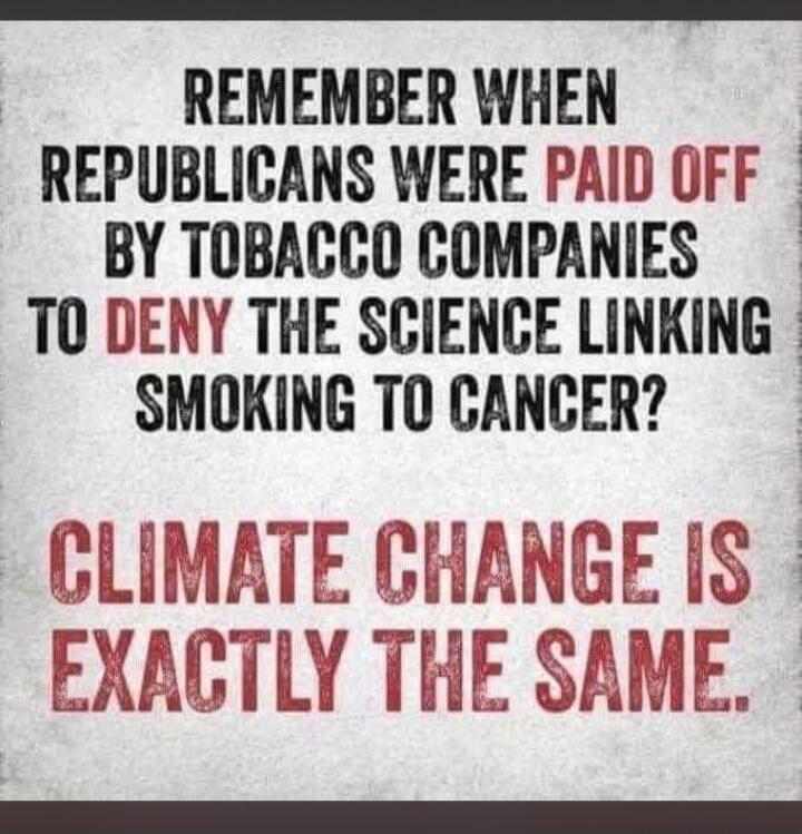 REMEMBER WHEN REPUBLICANS WERE PAID OFF BY TOBACCO COMPANIES TO DENY THE SCIENCE LINKING SMOKING TO CANCER? CLIMATE CHANGE IS EXACTLY THE SAME.