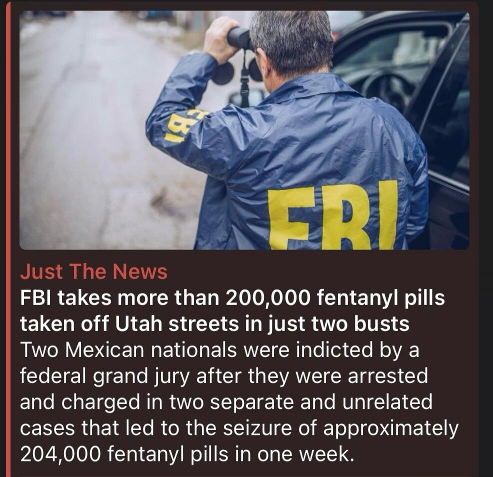 Just The News. FBI takes more than 200,000 fentanyl pills taken off Utah streets in just two busts. Two Mexican nationals were indicted by a federal grand jury after they were arrested and charged in two separate and unrelated cases that led to the seizure of approximately 204,000 fentanyl pills in one week.