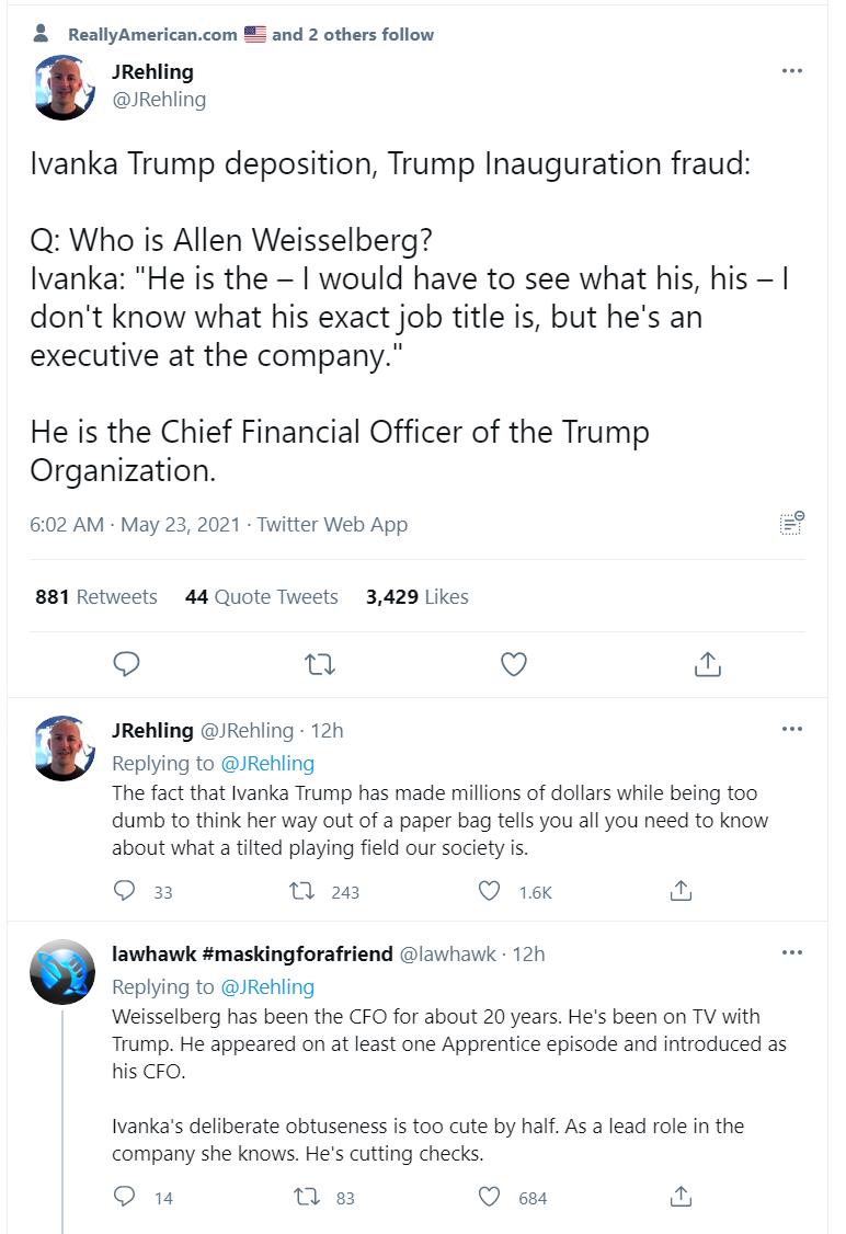 ReallyAmericancom 5 and 2 others follow _ JRehling g Rehling Ivanka Trump deposition Trump Inauguration fraud Q Who is Allen Weisselberg Ivanka He is the would have to see what his his dont know what his exact job title is but hes an executive at the company He is the Chief Financial Officer of the Trump Organization 602 AM May 23 2021 Twitter Web App 881 Retweets 44 Quote Tweets 3429 Likes Q u Q 