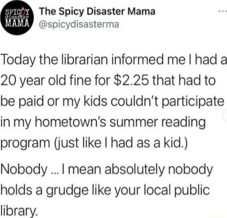 The Spicy Disaster Mama spicydisasterma Today the librarian informed me had a 20 year old fine for 225 that had to be paid or my kids couldnt participate in my hometowns summer reading program just like had as a kid Nobody mean absolutely nobody holds a grudge like your local public library