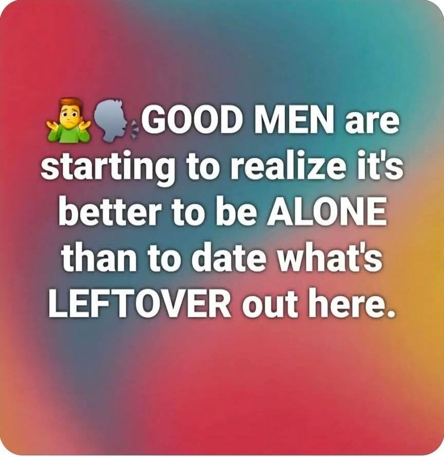GOOD MEN are starting to realize it's better to be ALONE than to date what's LEFTOVER out here.