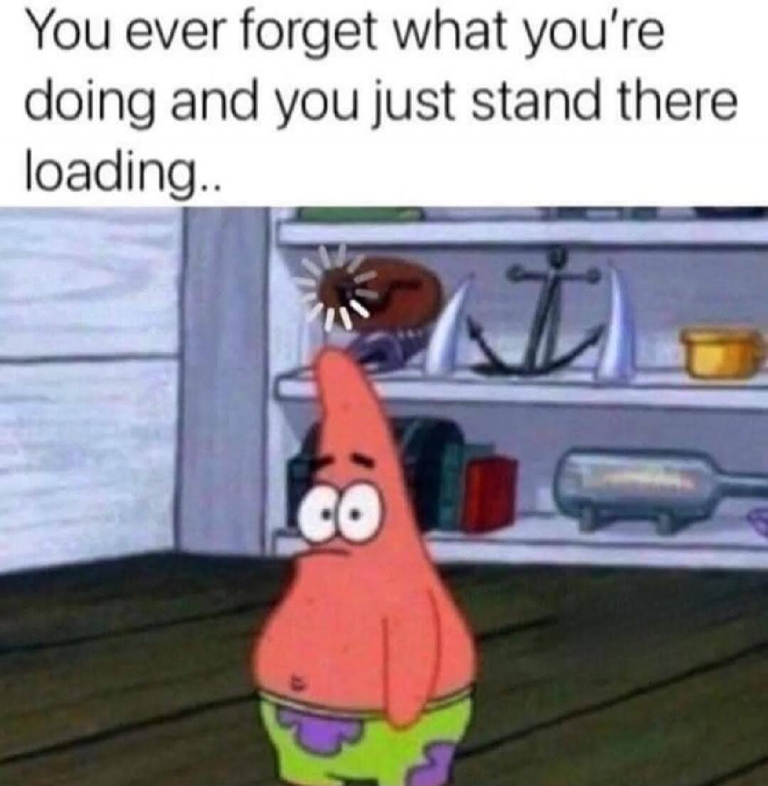 You ever forget what you're doing and you just stand there loading..
