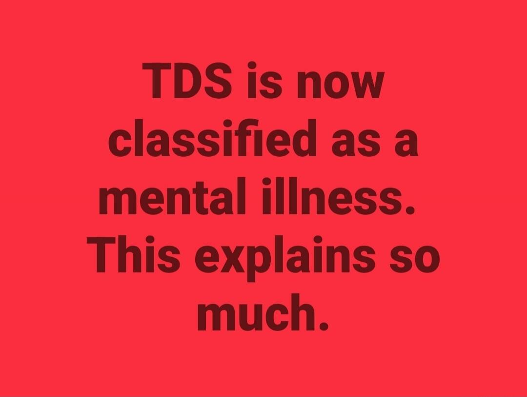 TDS is now classified as a mental illness. This explains so much.