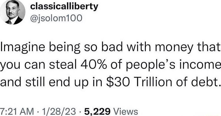 classicalliberty jsolom100 Imagine being so bad with money that you can steal 40 of peoples income and still end up in 30 Trillion of debt 791 AM 12823 5229 Views
